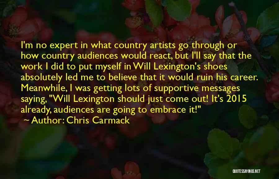 Chris Carmack Quotes: I'm No Expert In What Country Artists Go Through Or How Country Audiences Would React, But I'll Say That The