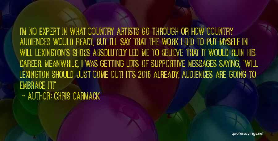 Chris Carmack Quotes: I'm No Expert In What Country Artists Go Through Or How Country Audiences Would React, But I'll Say That The