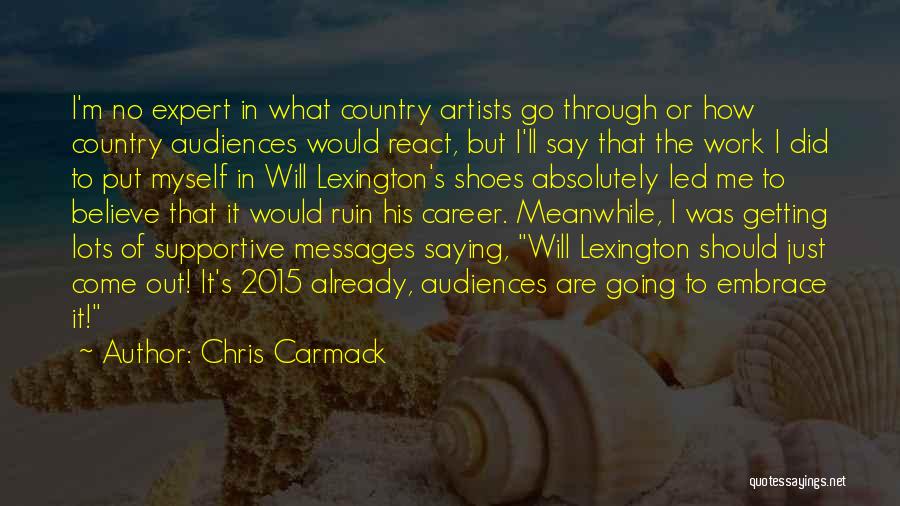 Chris Carmack Quotes: I'm No Expert In What Country Artists Go Through Or How Country Audiences Would React, But I'll Say That The