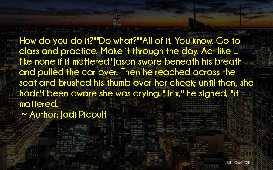 Jodi Picoult Quotes: How Do You Do It?do What?all Of It. You Know. Go To Class And Practice. Make It Through The Day.