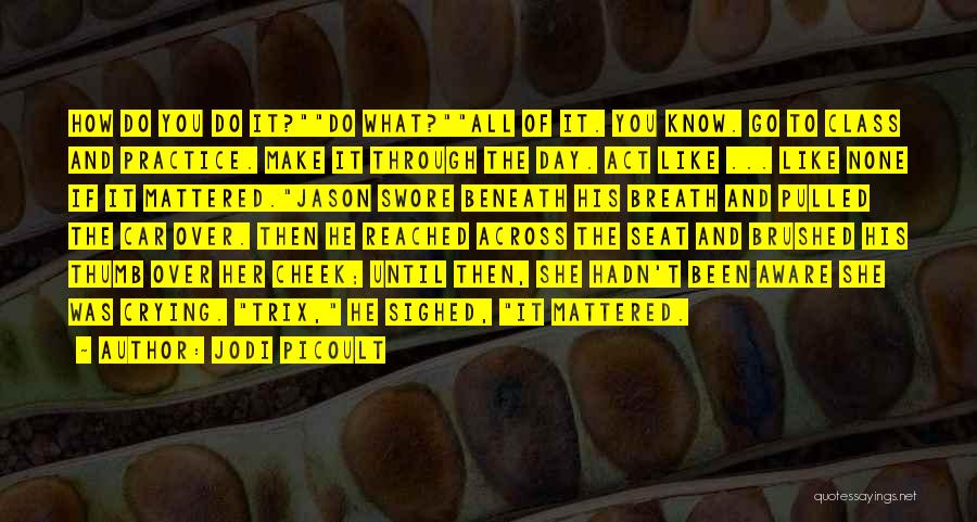 Jodi Picoult Quotes: How Do You Do It?do What?all Of It. You Know. Go To Class And Practice. Make It Through The Day.