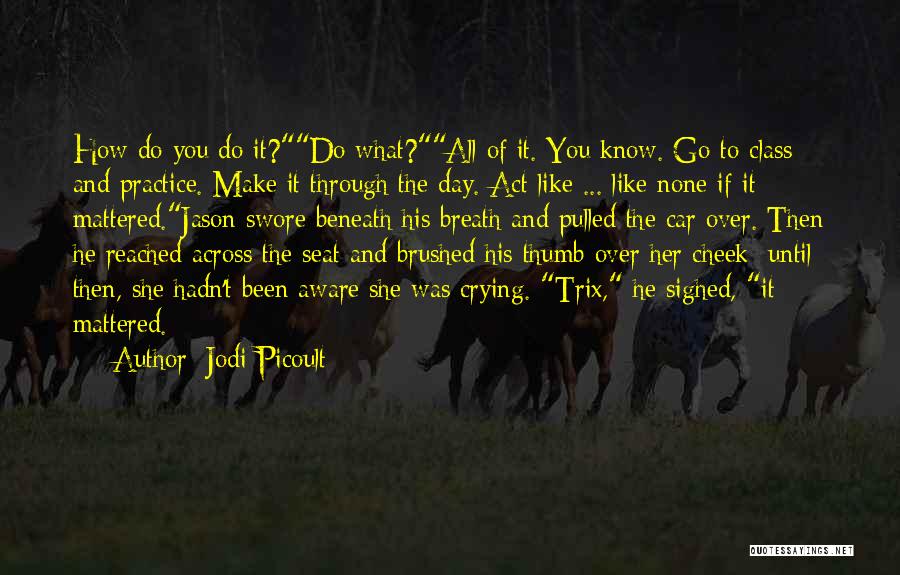 Jodi Picoult Quotes: How Do You Do It?do What?all Of It. You Know. Go To Class And Practice. Make It Through The Day.
