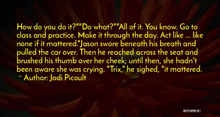 Jodi Picoult Quotes: How Do You Do It?do What?all Of It. You Know. Go To Class And Practice. Make It Through The Day.