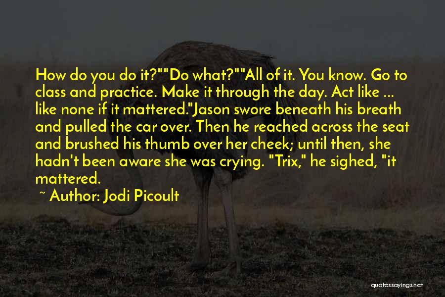 Jodi Picoult Quotes: How Do You Do It?do What?all Of It. You Know. Go To Class And Practice. Make It Through The Day.