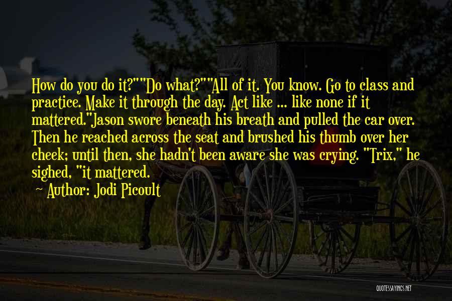 Jodi Picoult Quotes: How Do You Do It?do What?all Of It. You Know. Go To Class And Practice. Make It Through The Day.