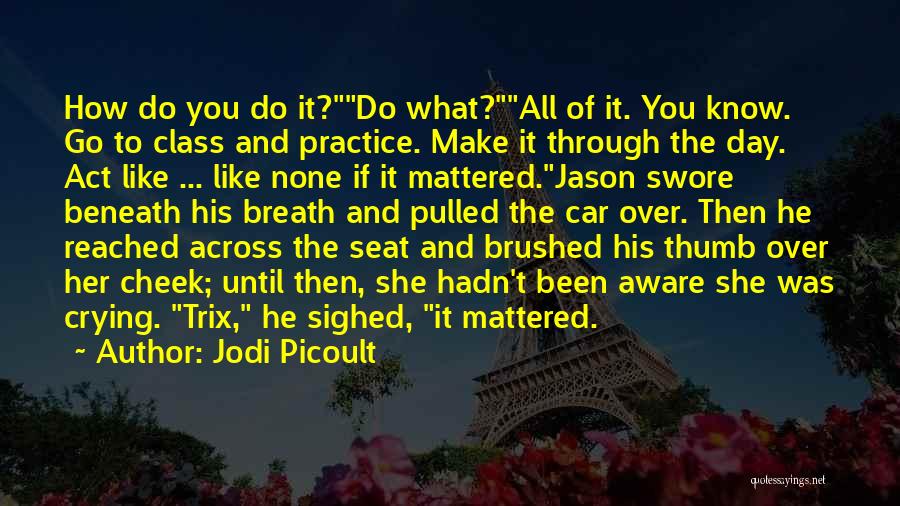 Jodi Picoult Quotes: How Do You Do It?do What?all Of It. You Know. Go To Class And Practice. Make It Through The Day.