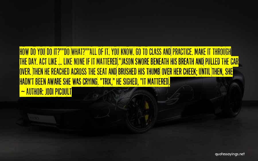 Jodi Picoult Quotes: How Do You Do It?do What?all Of It. You Know. Go To Class And Practice. Make It Through The Day.