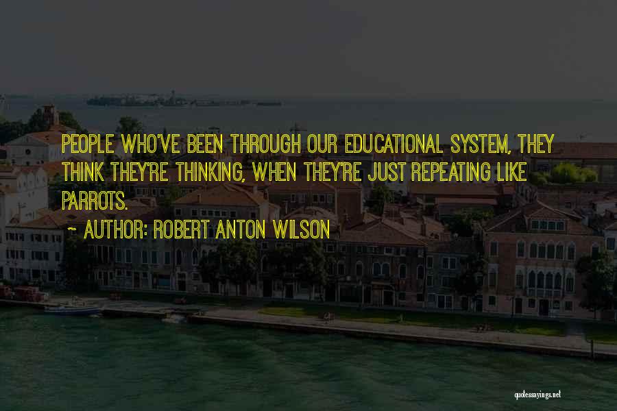 Robert Anton Wilson Quotes: People Who've Been Through Our Educational System, They Think They're Thinking, When They're Just Repeating Like Parrots.