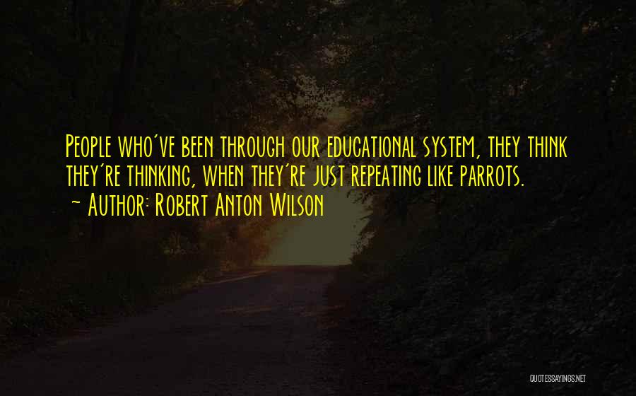 Robert Anton Wilson Quotes: People Who've Been Through Our Educational System, They Think They're Thinking, When They're Just Repeating Like Parrots.