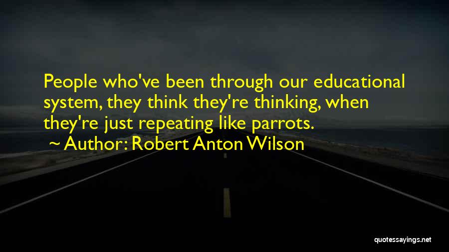 Robert Anton Wilson Quotes: People Who've Been Through Our Educational System, They Think They're Thinking, When They're Just Repeating Like Parrots.