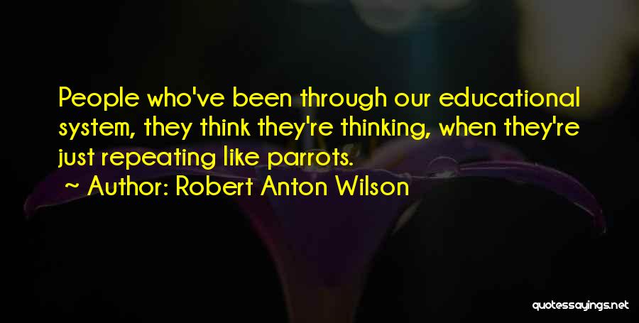 Robert Anton Wilson Quotes: People Who've Been Through Our Educational System, They Think They're Thinking, When They're Just Repeating Like Parrots.