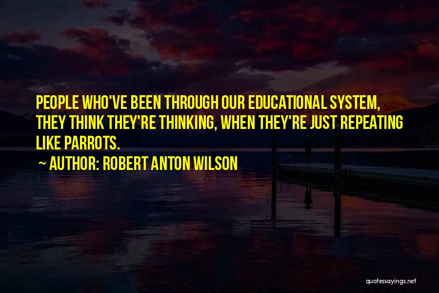 Robert Anton Wilson Quotes: People Who've Been Through Our Educational System, They Think They're Thinking, When They're Just Repeating Like Parrots.