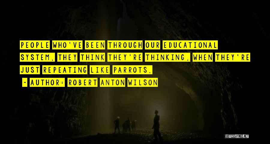 Robert Anton Wilson Quotes: People Who've Been Through Our Educational System, They Think They're Thinking, When They're Just Repeating Like Parrots.