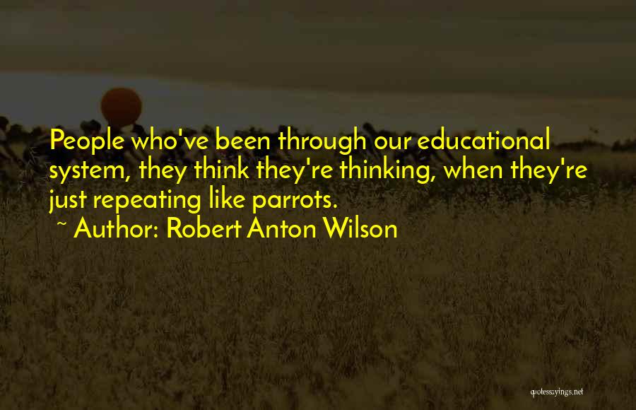 Robert Anton Wilson Quotes: People Who've Been Through Our Educational System, They Think They're Thinking, When They're Just Repeating Like Parrots.