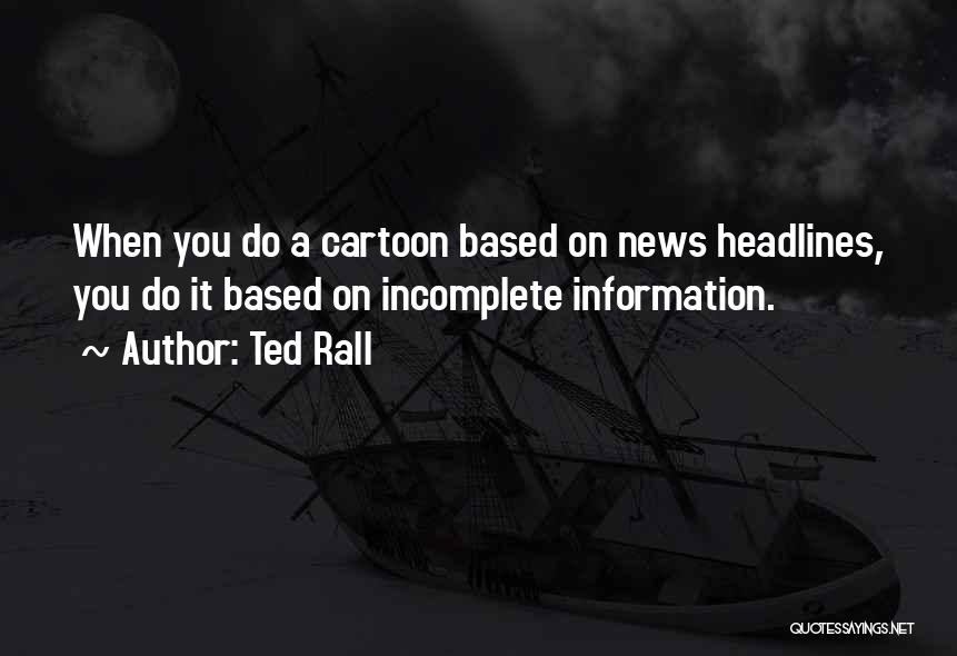 Ted Rall Quotes: When You Do A Cartoon Based On News Headlines, You Do It Based On Incomplete Information.