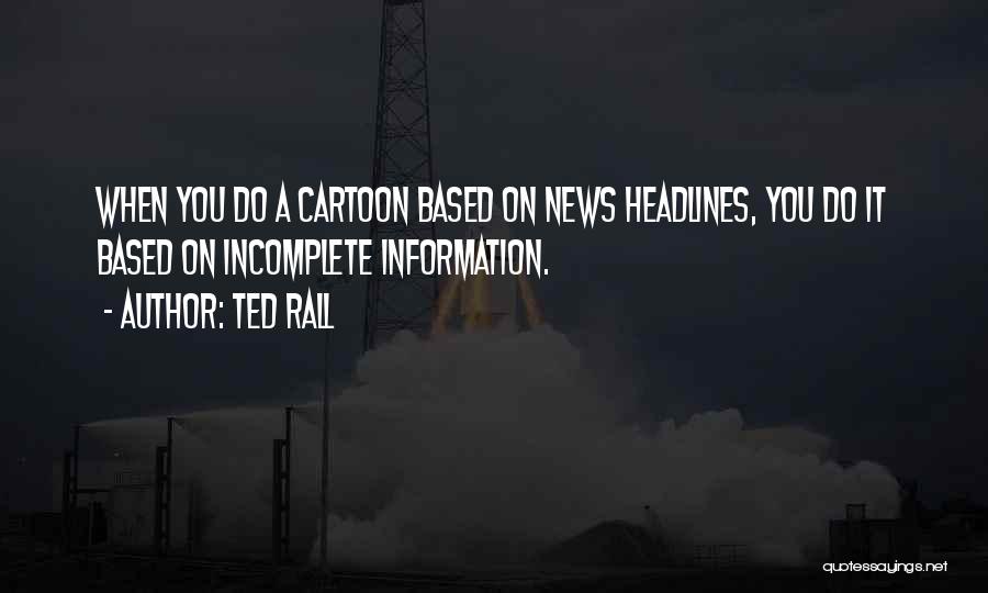 Ted Rall Quotes: When You Do A Cartoon Based On News Headlines, You Do It Based On Incomplete Information.