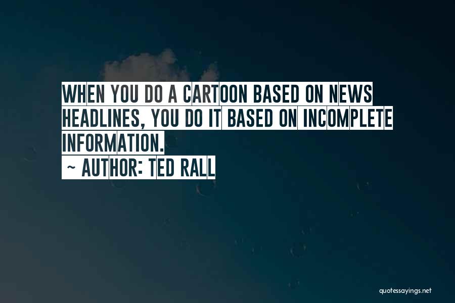 Ted Rall Quotes: When You Do A Cartoon Based On News Headlines, You Do It Based On Incomplete Information.