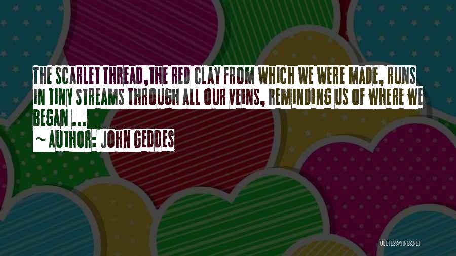 John Geddes Quotes: The Scarlet Thread,the Red Clay From Which We Were Made, Runs In Tiny Streams Through All Our Veins, Reminding Us