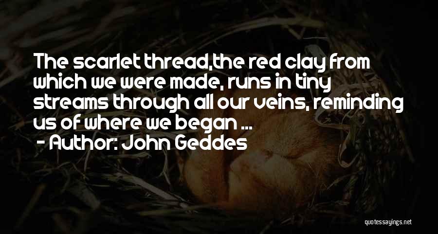 John Geddes Quotes: The Scarlet Thread,the Red Clay From Which We Were Made, Runs In Tiny Streams Through All Our Veins, Reminding Us