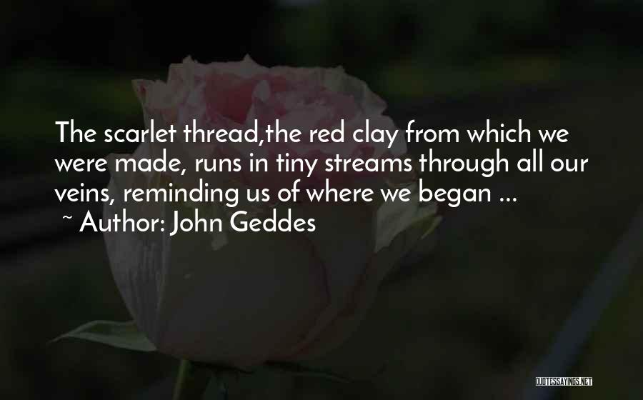 John Geddes Quotes: The Scarlet Thread,the Red Clay From Which We Were Made, Runs In Tiny Streams Through All Our Veins, Reminding Us