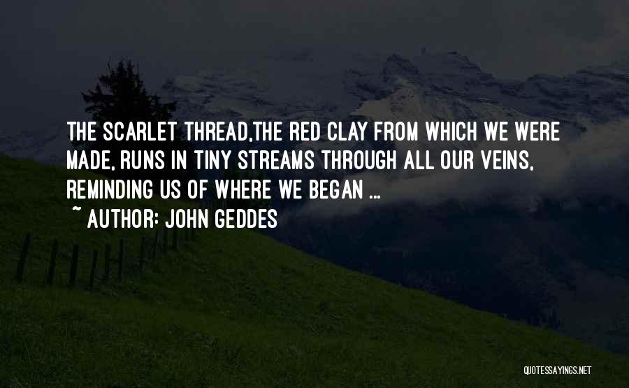 John Geddes Quotes: The Scarlet Thread,the Red Clay From Which We Were Made, Runs In Tiny Streams Through All Our Veins, Reminding Us