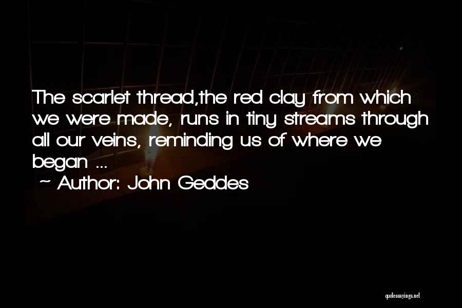 John Geddes Quotes: The Scarlet Thread,the Red Clay From Which We Were Made, Runs In Tiny Streams Through All Our Veins, Reminding Us