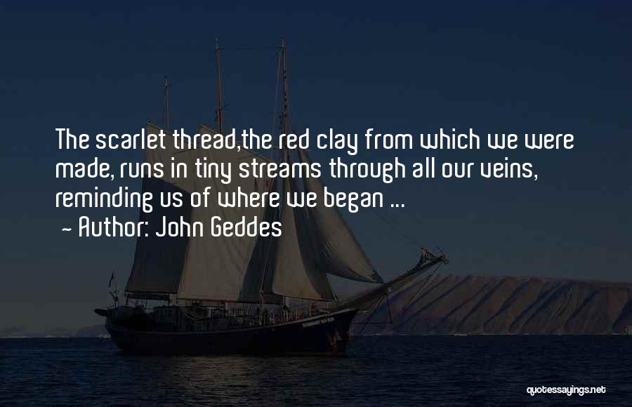 John Geddes Quotes: The Scarlet Thread,the Red Clay From Which We Were Made, Runs In Tiny Streams Through All Our Veins, Reminding Us