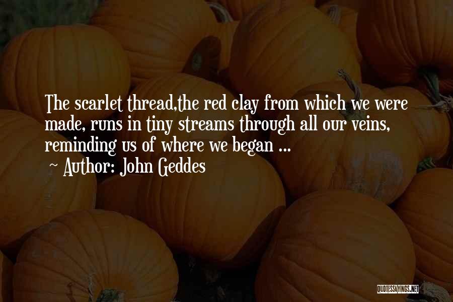 John Geddes Quotes: The Scarlet Thread,the Red Clay From Which We Were Made, Runs In Tiny Streams Through All Our Veins, Reminding Us