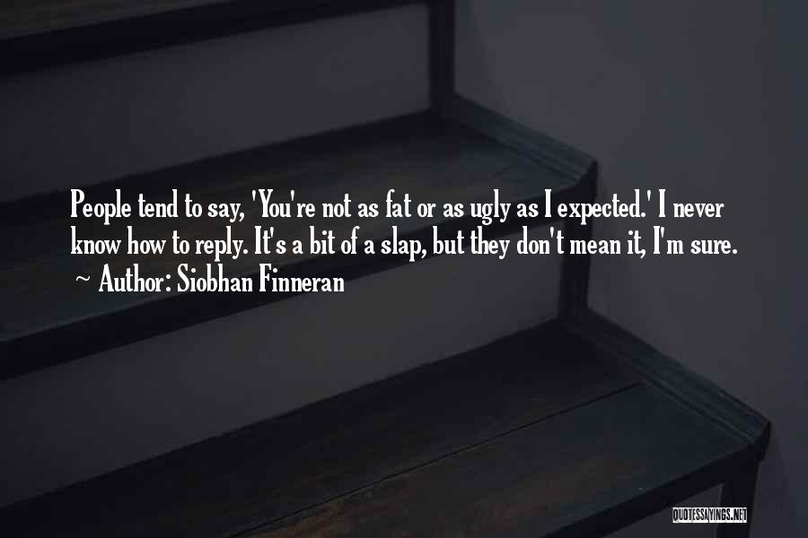 Siobhan Finneran Quotes: People Tend To Say, 'you're Not As Fat Or As Ugly As I Expected.' I Never Know How To Reply.