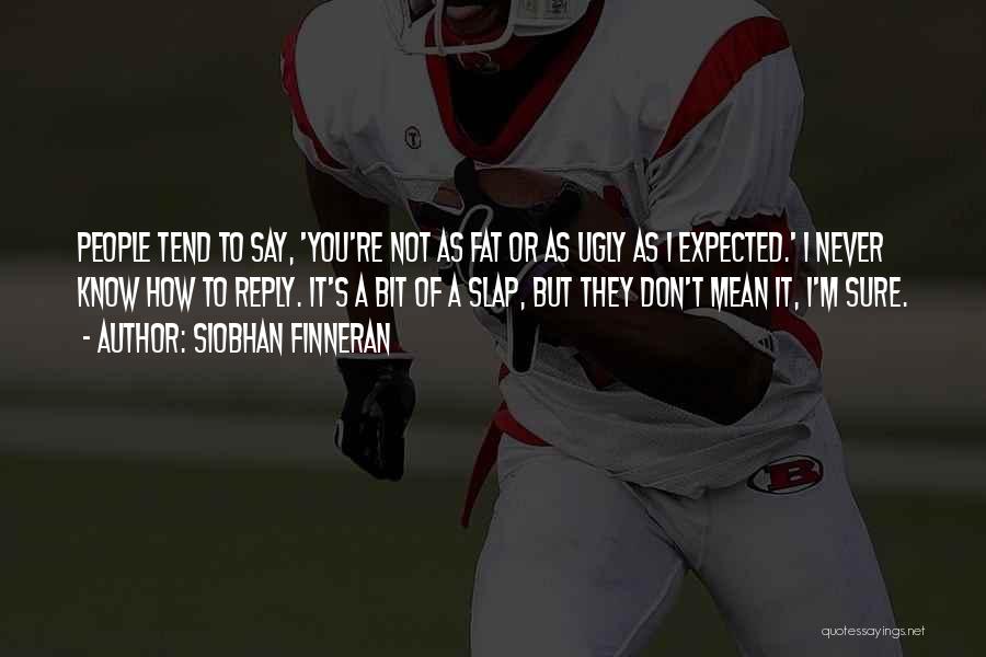 Siobhan Finneran Quotes: People Tend To Say, 'you're Not As Fat Or As Ugly As I Expected.' I Never Know How To Reply.