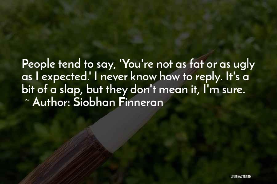 Siobhan Finneran Quotes: People Tend To Say, 'you're Not As Fat Or As Ugly As I Expected.' I Never Know How To Reply.
