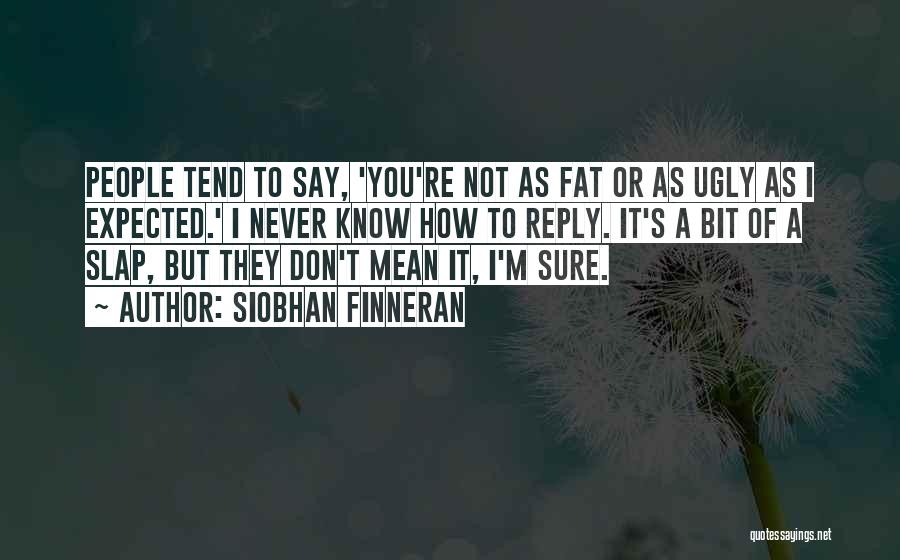 Siobhan Finneran Quotes: People Tend To Say, 'you're Not As Fat Or As Ugly As I Expected.' I Never Know How To Reply.