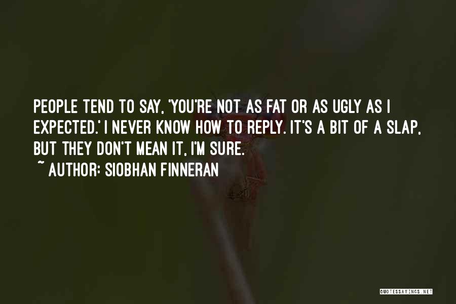 Siobhan Finneran Quotes: People Tend To Say, 'you're Not As Fat Or As Ugly As I Expected.' I Never Know How To Reply.