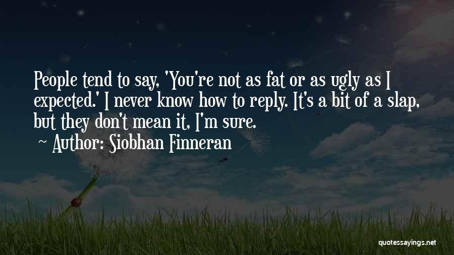 Siobhan Finneran Quotes: People Tend To Say, 'you're Not As Fat Or As Ugly As I Expected.' I Never Know How To Reply.