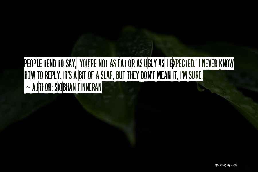 Siobhan Finneran Quotes: People Tend To Say, 'you're Not As Fat Or As Ugly As I Expected.' I Never Know How To Reply.