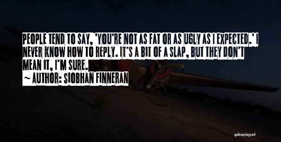 Siobhan Finneran Quotes: People Tend To Say, 'you're Not As Fat Or As Ugly As I Expected.' I Never Know How To Reply.