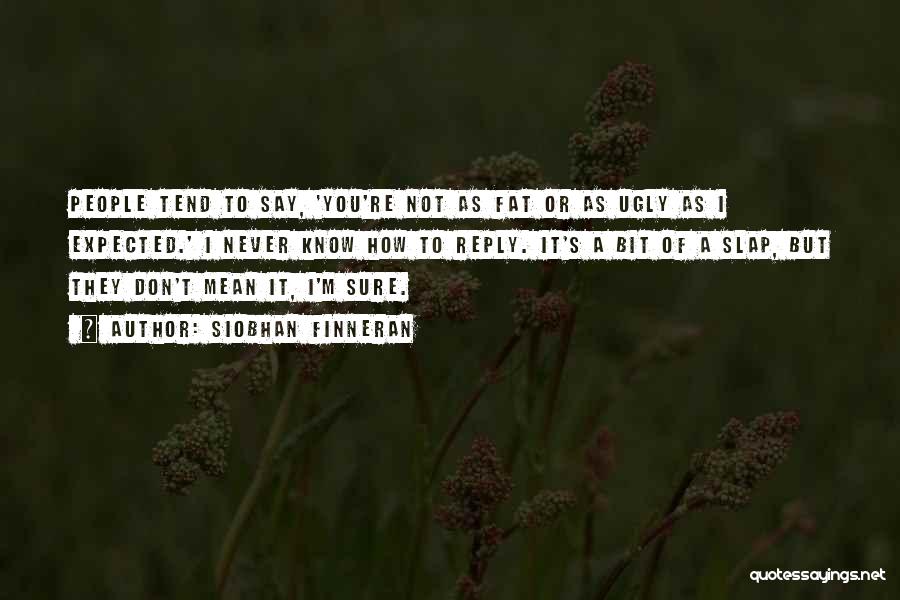 Siobhan Finneran Quotes: People Tend To Say, 'you're Not As Fat Or As Ugly As I Expected.' I Never Know How To Reply.