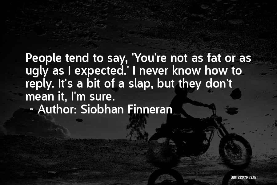 Siobhan Finneran Quotes: People Tend To Say, 'you're Not As Fat Or As Ugly As I Expected.' I Never Know How To Reply.
