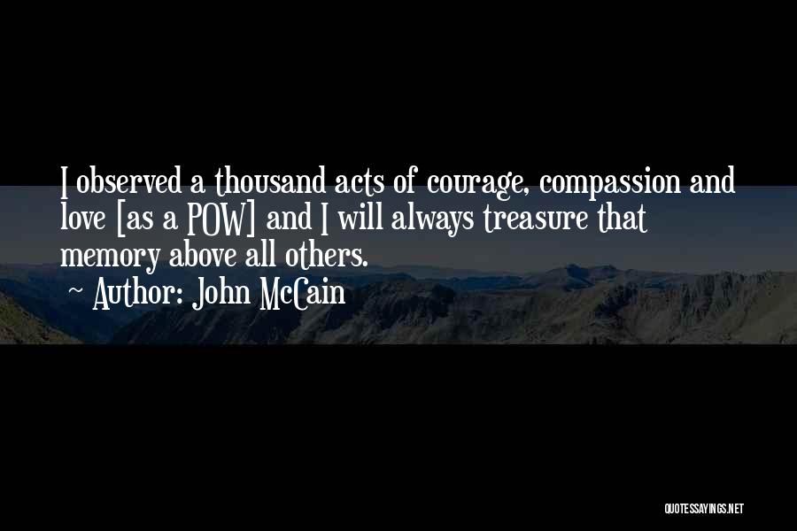 John McCain Quotes: I Observed A Thousand Acts Of Courage, Compassion And Love [as A Pow] And I Will Always Treasure That Memory