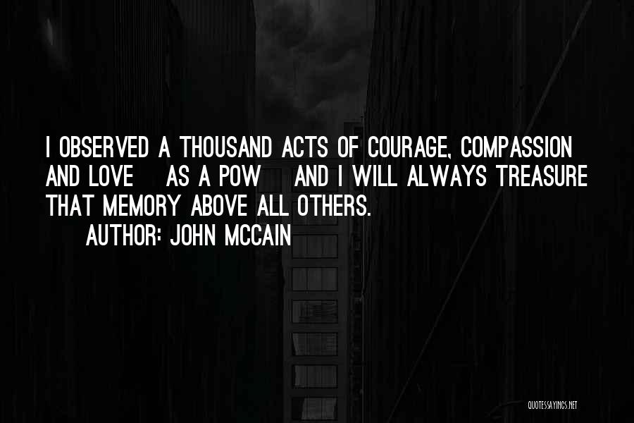 John McCain Quotes: I Observed A Thousand Acts Of Courage, Compassion And Love [as A Pow] And I Will Always Treasure That Memory