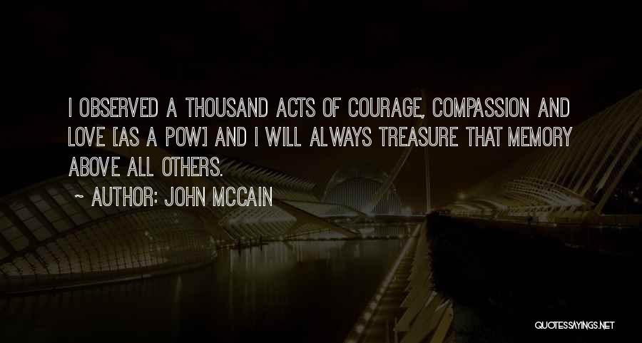 John McCain Quotes: I Observed A Thousand Acts Of Courage, Compassion And Love [as A Pow] And I Will Always Treasure That Memory