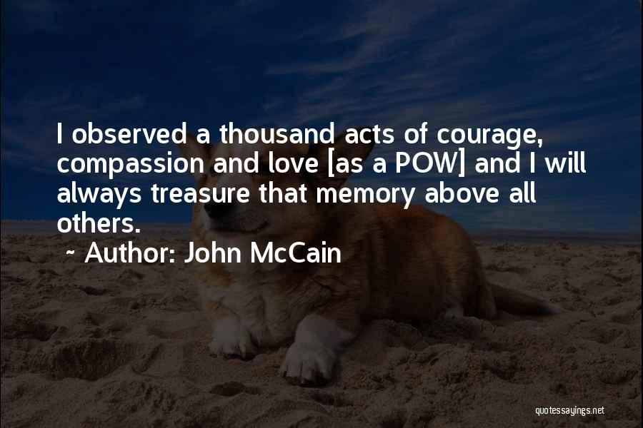 John McCain Quotes: I Observed A Thousand Acts Of Courage, Compassion And Love [as A Pow] And I Will Always Treasure That Memory