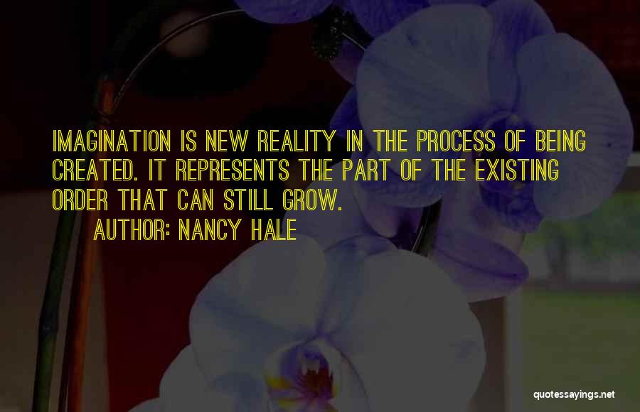 Nancy Hale Quotes: Imagination Is New Reality In The Process Of Being Created. It Represents The Part Of The Existing Order That Can