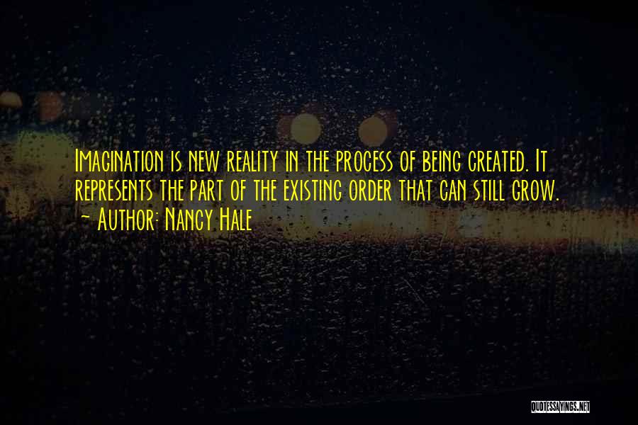 Nancy Hale Quotes: Imagination Is New Reality In The Process Of Being Created. It Represents The Part Of The Existing Order That Can