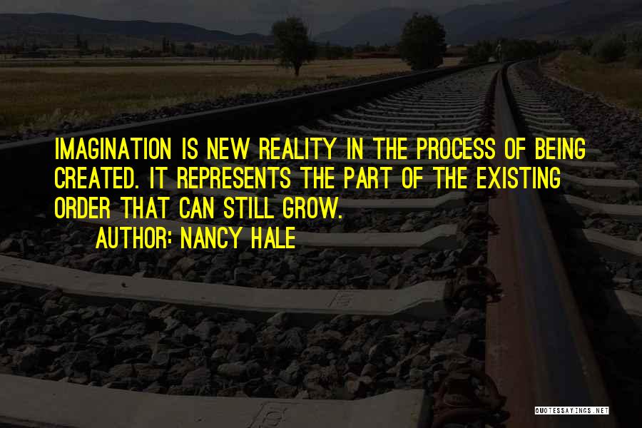 Nancy Hale Quotes: Imagination Is New Reality In The Process Of Being Created. It Represents The Part Of The Existing Order That Can
