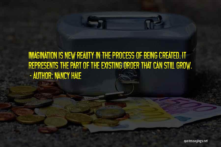Nancy Hale Quotes: Imagination Is New Reality In The Process Of Being Created. It Represents The Part Of The Existing Order That Can
