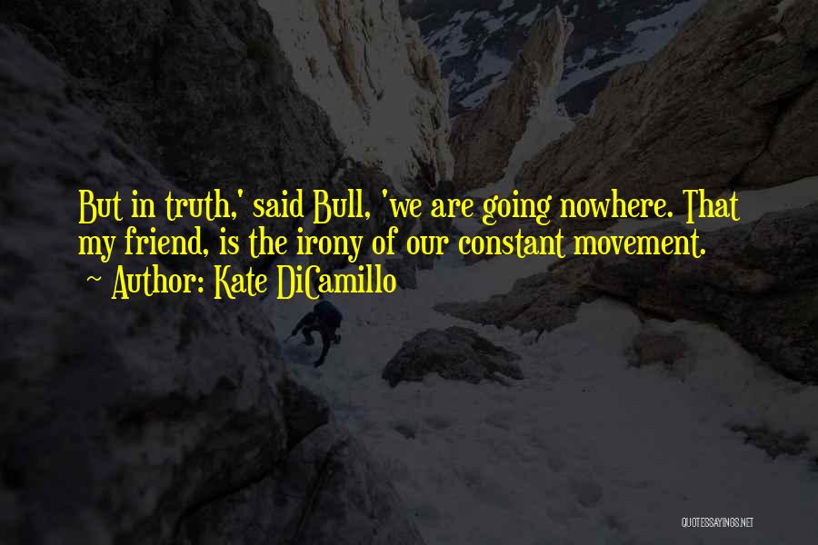 Kate DiCamillo Quotes: But In Truth,' Said Bull, 'we Are Going Nowhere. That My Friend, Is The Irony Of Our Constant Movement.