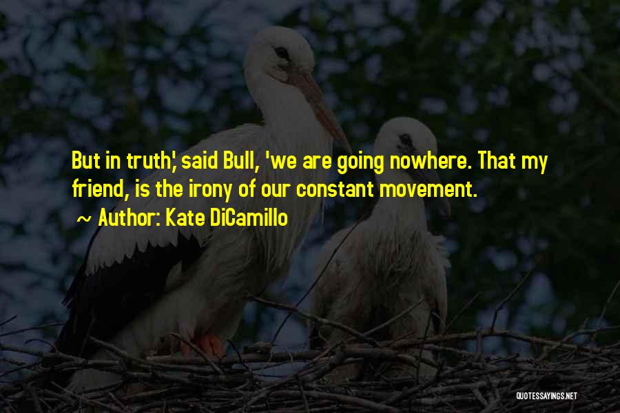 Kate DiCamillo Quotes: But In Truth,' Said Bull, 'we Are Going Nowhere. That My Friend, Is The Irony Of Our Constant Movement.