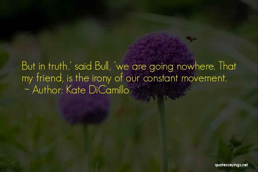 Kate DiCamillo Quotes: But In Truth,' Said Bull, 'we Are Going Nowhere. That My Friend, Is The Irony Of Our Constant Movement.