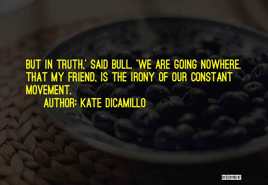 Kate DiCamillo Quotes: But In Truth,' Said Bull, 'we Are Going Nowhere. That My Friend, Is The Irony Of Our Constant Movement.